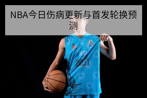 NBA今日伤病更新与首发轮换预测